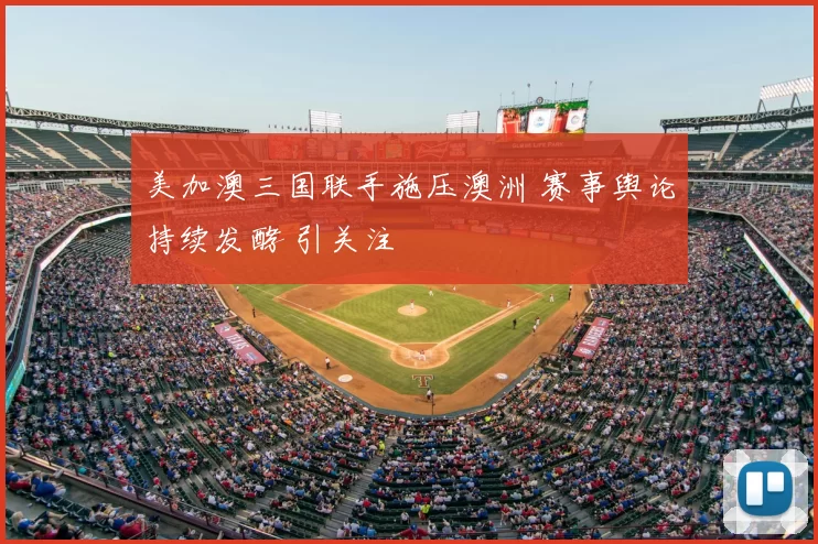 美加澳三国联手施压澳洲 赛事舆论持续发酵 引关注