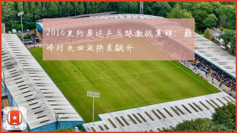 2016里约奥运乒乓球激战集锦：巅峰对决回放热度飙升