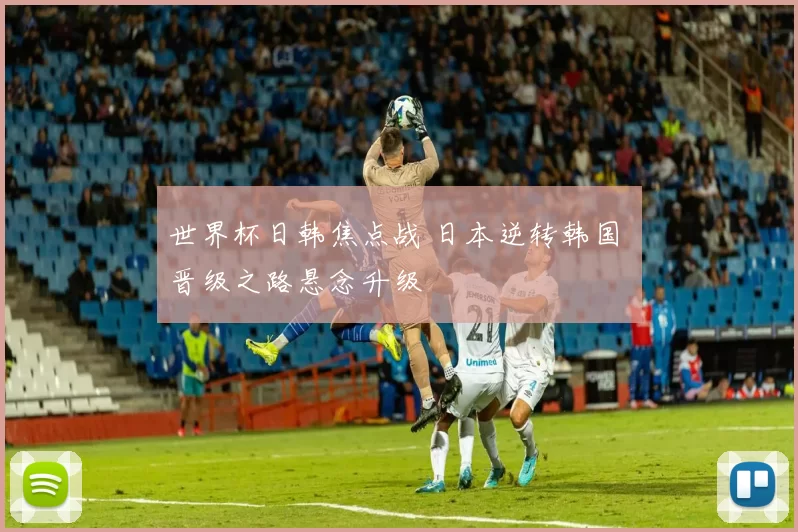 世界杯日韩焦点战 日本逆转韩国 晋级之路悬念升级