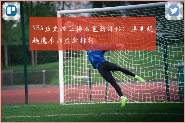 NBA历史控卫排名重新评估：库里超越魔术师成新标杆
