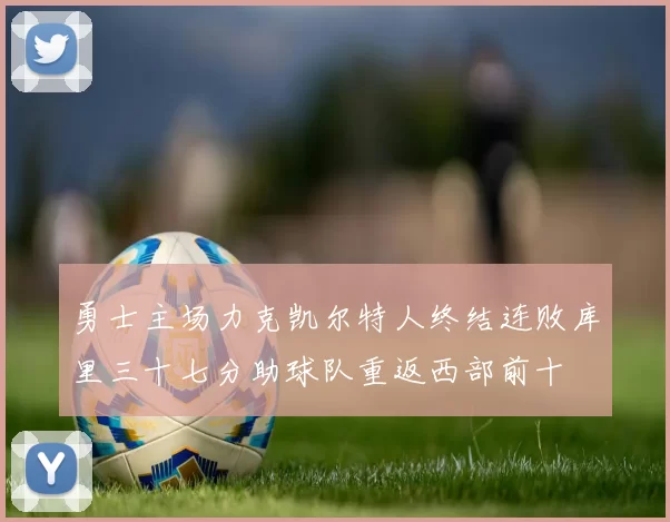 勇士主场力克凯尔特人终结连败库里三十七分助球队重返西部前十