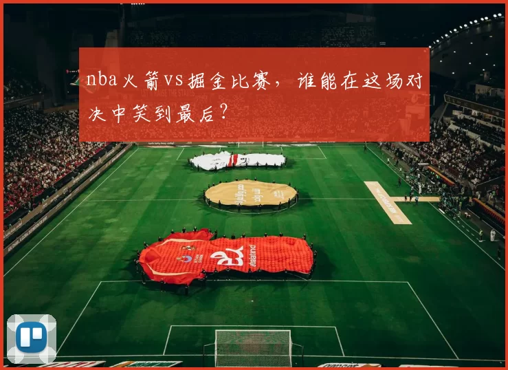 nba火箭vs掘金比赛，谁能在这场对决中笑到最后？