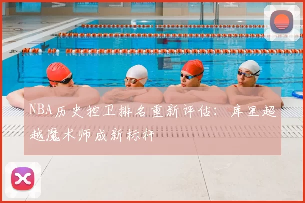NBA历史控卫排名重新评估：库里超越魔术师成新标杆