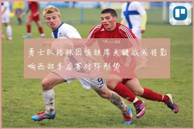 勇士队格林因伤缺席关键战或将影响西部季后赛对阵形势