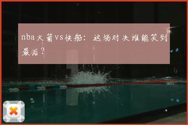 nba火箭vs快船：这场对决谁能笑到最后？