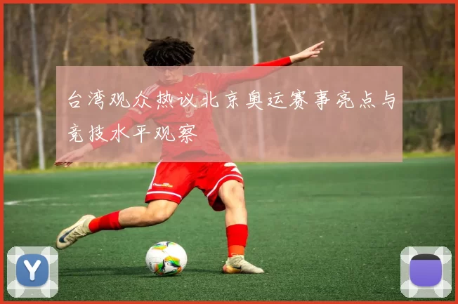 台湾观众热议北京奥运赛事亮点与竞技水平观察