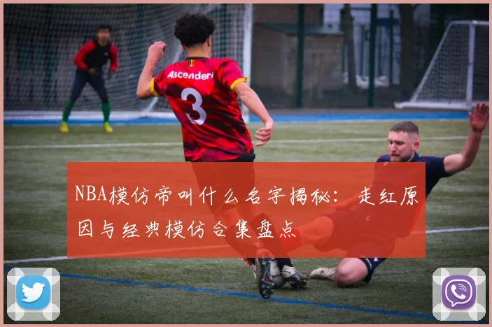 NBA模仿帝叫什么名字揭秘：走红原因与经典模仿合集盘点