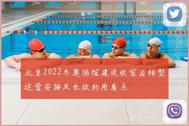 北京2022冬奥场馆建设收官后转型运营安排及长效利用看点