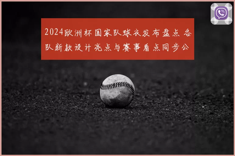 2024欧洲杯国家队球衣发布盘点 各队新款设计亮点与赛事看点同步公开