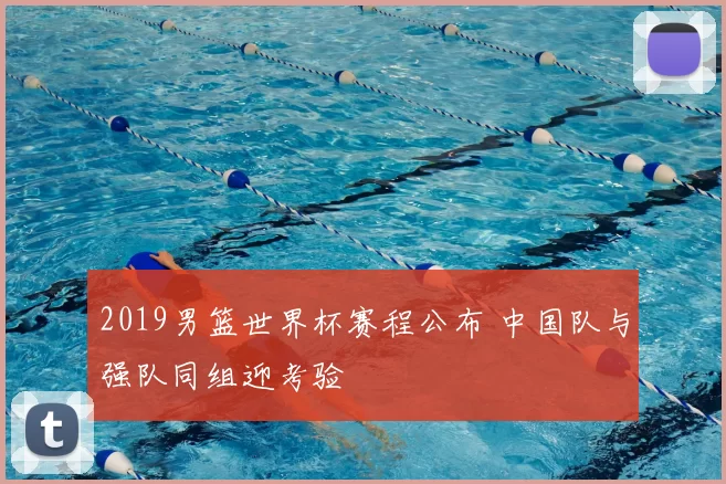 2019男篮世界杯赛程公布 中国队与强队同组迎考验