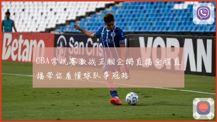 CBA常规赛激战正酣企鹅直播全程直播带你看懂球队争冠路