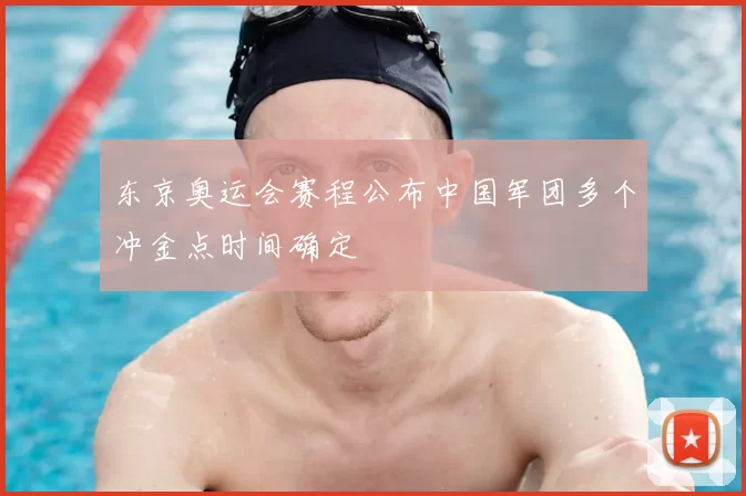 东京奥运会赛程公布中国军团多个冲金点时间确定
