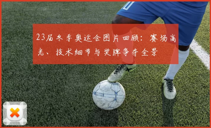 23届冬季奥运会图片回顾：赛场高光、技术细节与奖牌争夺全景