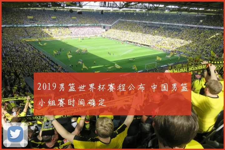 2019男篮世界杯赛程公布 中国男篮小组赛时间确定