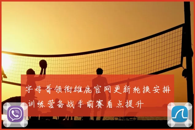 字母哥领衔雄鹿官网更新轮换安排 训练营备战季前赛看点提升