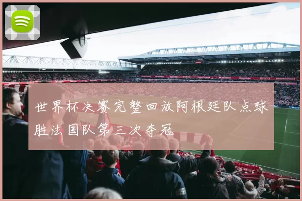 世界杯决赛完整回放阿根廷队点球胜法国队第三次夺冠