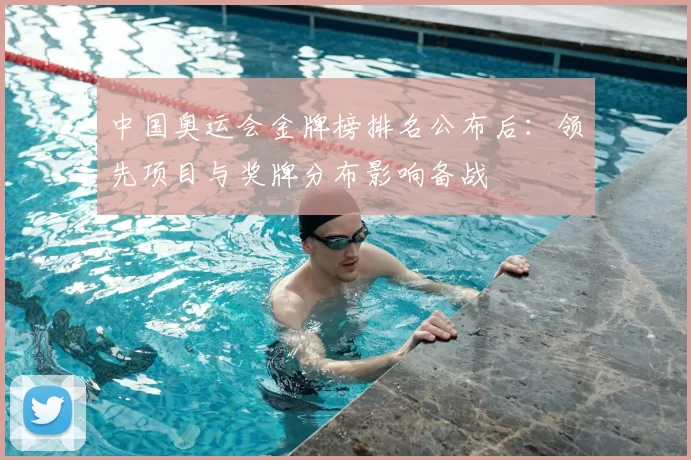 中国奥运会金牌榜排名公布后：领先项目与奖牌分布影响备战