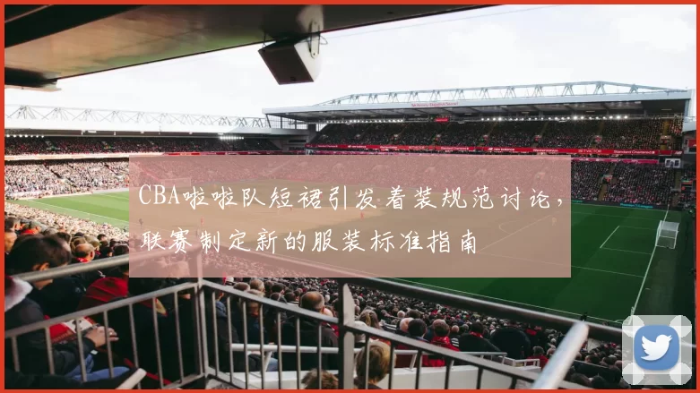 CBA啦啦队短裙引发着装规范讨论,联赛制定新的服装标准指南