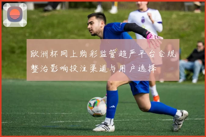 欧洲杯网上购彩监管趋严平台合规整治影响投注渠道与用户选择