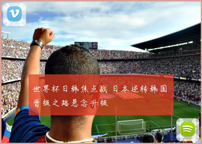 世界杯日韩焦点战 日本逆转韩国 晋级之路悬念升级