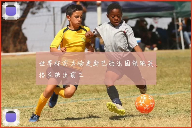 世界杯实力榜更新巴西法国领跑英格兰跌出前三
