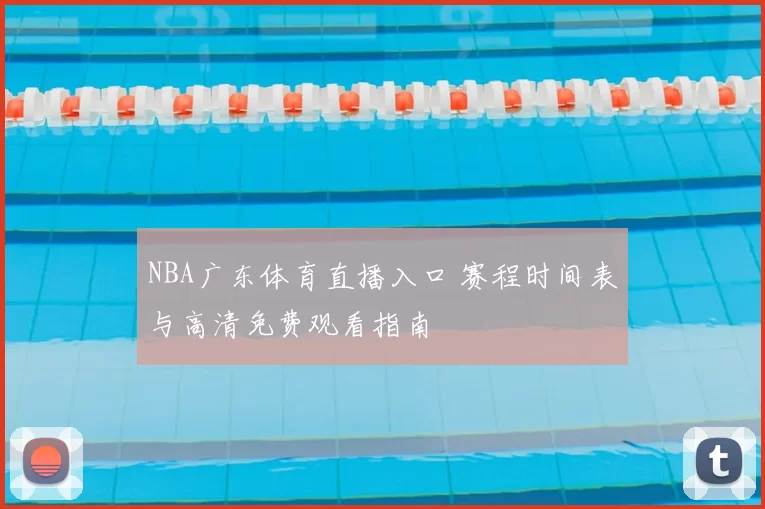 NBA广东体育直播入口 赛程时间表与高清免费观看指南