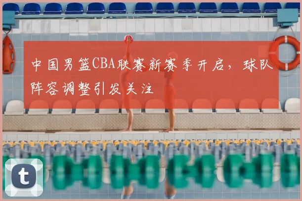 中国男篮CBA联赛新赛季开启，球队阵容调整引发关注