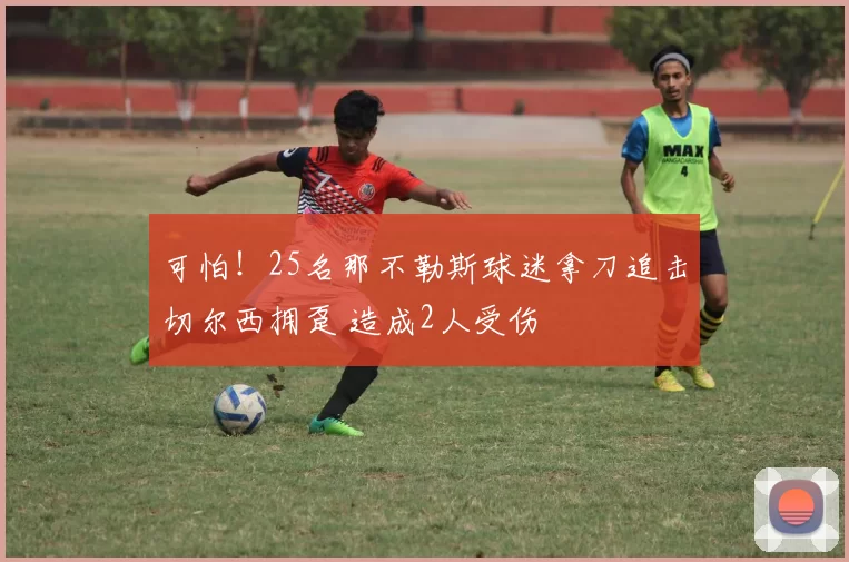 可怕!25名那不勒斯球迷拿刀追击切尔西拥趸 造成2人受伤