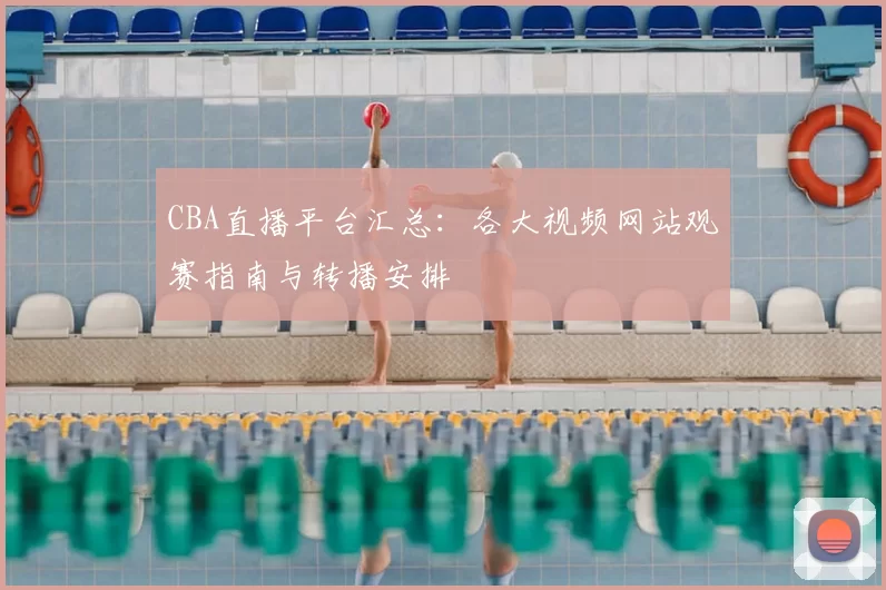 CBA直播平台汇总：各大视频网站观赛指南与转播安排