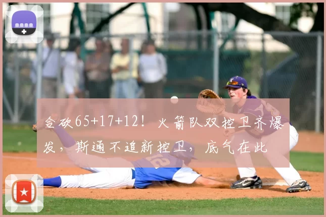 合砍65+17+12!火箭队双控卫齐爆发,斯通不追新控卫,底气在此