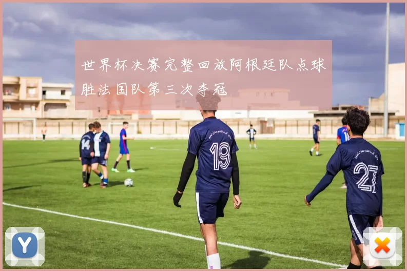 世界杯决赛完整回放阿根廷队点球胜法国队第三次夺冠