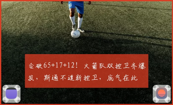 合砍65+17+12!火箭队双控卫齐爆发,斯通不追新控卫,底气在此