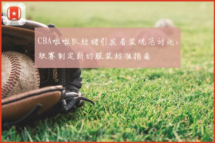 CBA啦啦队短裙引发着装规范讨论,联赛制定新的服装标准指南